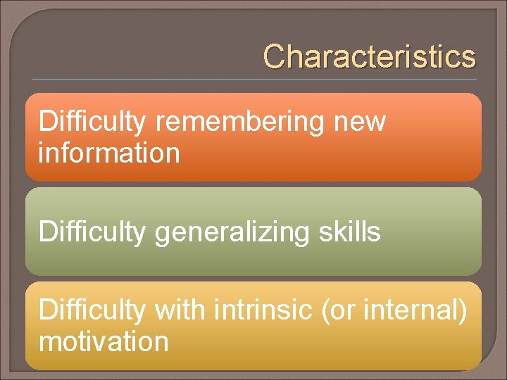 Characteristics Difficulty remembering new information Difficulty generalizing skills Difficulty with intrinsic (or internal) motivation