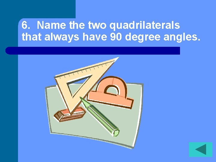 6. Name the two quadrilaterals that always have 90 degree angles. 