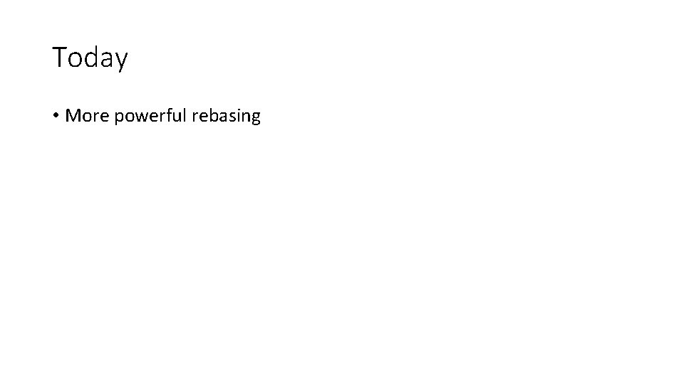 Today • More powerful rebasing 