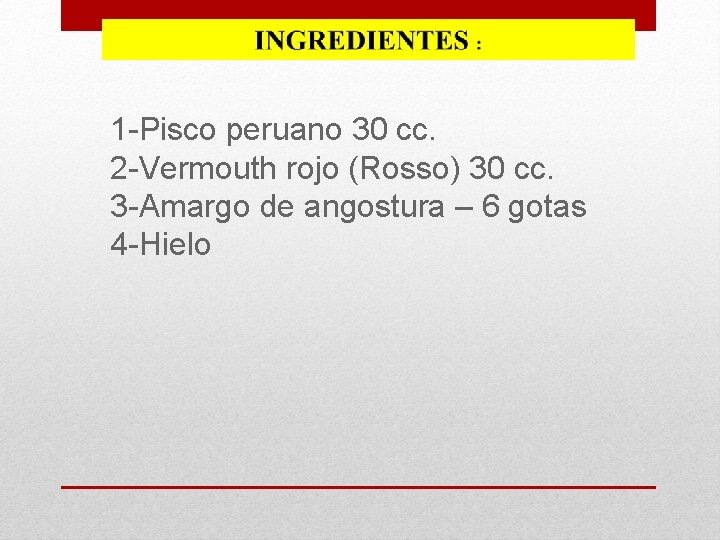 1 -Pisco peruano 30 cc. 2 -Vermouth rojo (Rosso) 30 cc. 3 -Amargo de