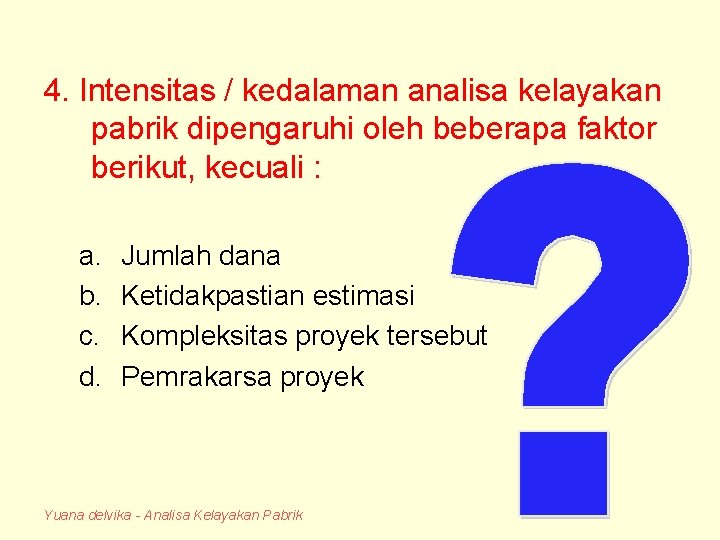 4. Intensitas / kedalaman analisa kelayakan pabrik dipengaruhi oleh beberapa faktor berikut, kecuali :