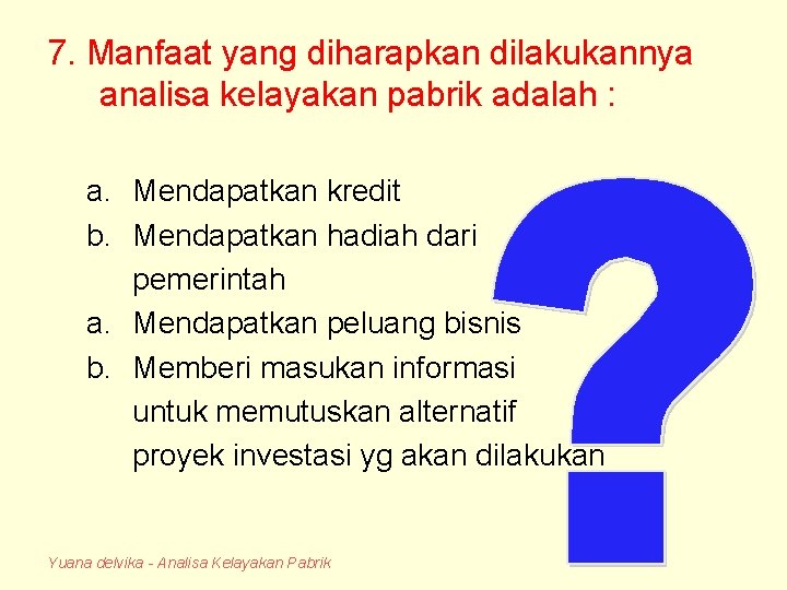 7. Manfaat yang diharapkan dilakukannya analisa kelayakan pabrik adalah : a. Mendapatkan kredit b.