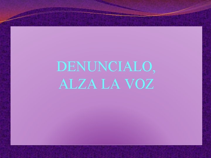 DENUNCIALO, ALZA LA VOZ 