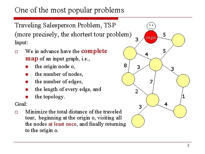 One of the most popular problems Traveling Salesperson Problem, TSP (more precisely, the shortest