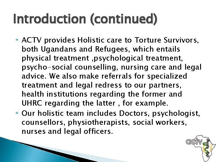 Introduction (continued) ACTV provides Holistic care to Torture Survivors, both Ugandans and Refugees, which
