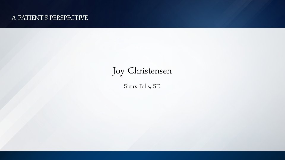A PATIENT’S PERSPECTIVE Joy Christensen Sioux Falls, SD 