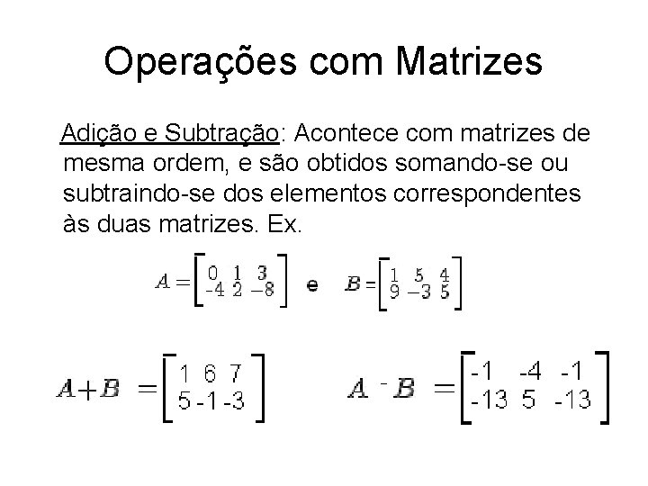 Operações com Matrizes Adição e Subtração: Acontece com matrizes de mesma ordem, e são