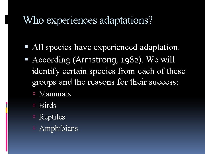 Who experiences adaptations? All species have experienced adaptation. According (Armstrong, 1982). We will identify