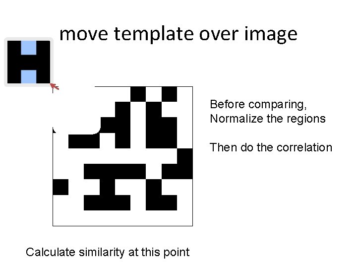 move template over image Before comparing, Normalize the regions Then do the correlation Calculate