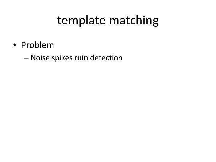 template matching • Problem – Noise spikes ruin detection 