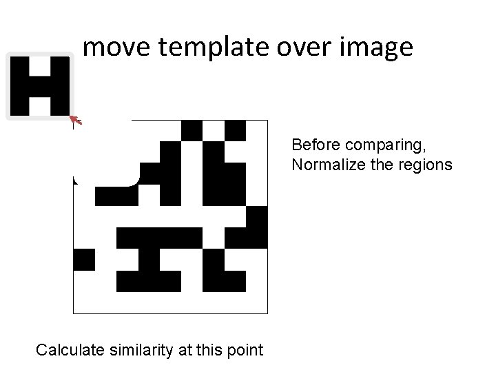 move template over image Before comparing, Normalize the regions Calculate similarity at this point