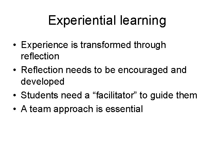 Experiential learning • Experience is transformed through reflection • Reflection needs to be encouraged
