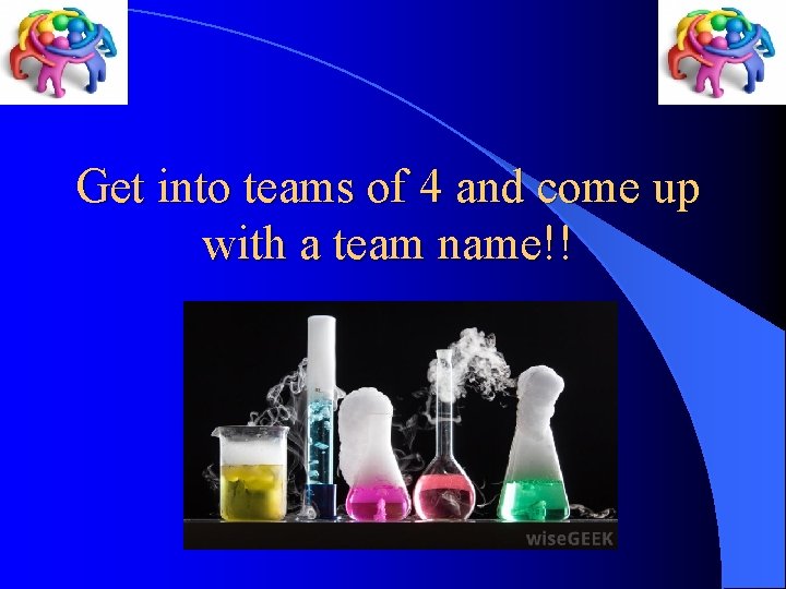 Get into teams of 4 and come up with a team name!! 