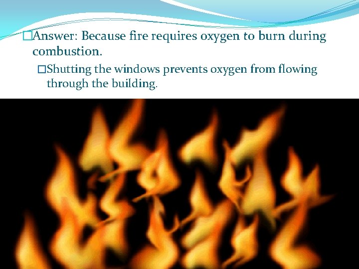 �Answer: Because fire requires oxygen to burn during combustion. �Shutting the windows prevents oxygen
