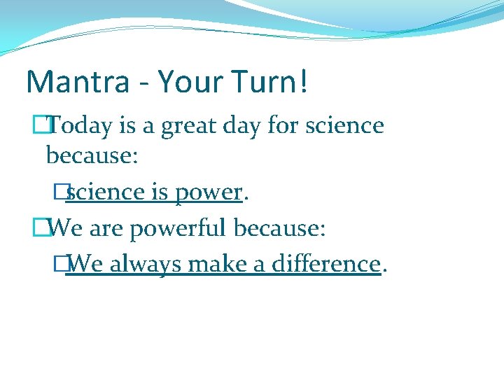 Mantra - Your Turn! �Today is a great day for science because: �science is