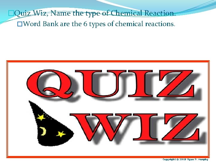 �Quiz Wiz, Name the type of Chemical Reaction. �Word Bank are the 6 types