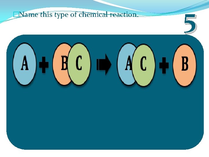 �Name this type of chemical reaction. 5 