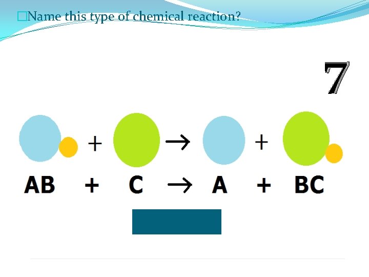 �Name this type of chemical reaction? 7 