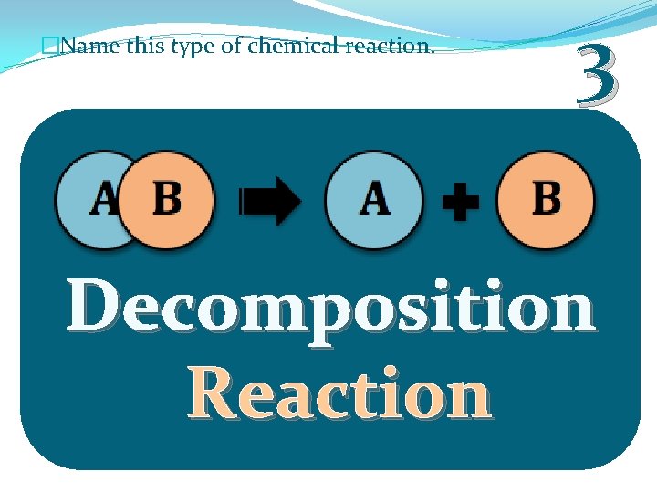 �Name this type of chemical reaction. 3 Decomposition Reaction 
