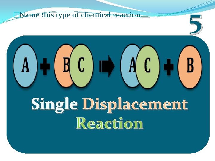 �Name this type of chemical reaction. 5 Single Displacement Reaction 