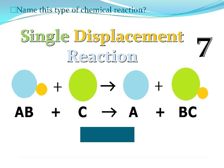 �Name this type of chemical reaction? Single Displacement Reaction 7 