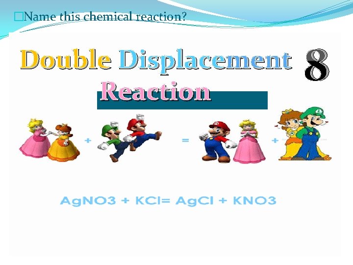 �Name this chemical reaction? Double Displacement Reaction 8 
