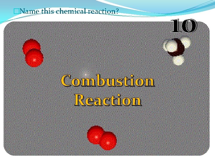 �Name this chemical reaction? Combustion Reaction 10 