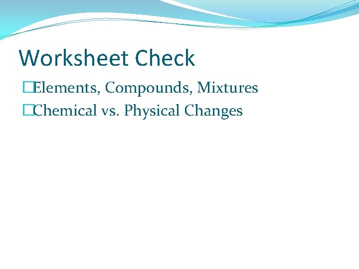 Worksheet Check �Elements, Compounds, Mixtures �Chemical vs. Physical Changes 