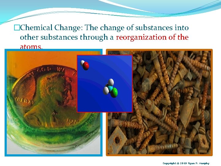 �Chemical Change: The change of substances into other substances through a reorganization of the