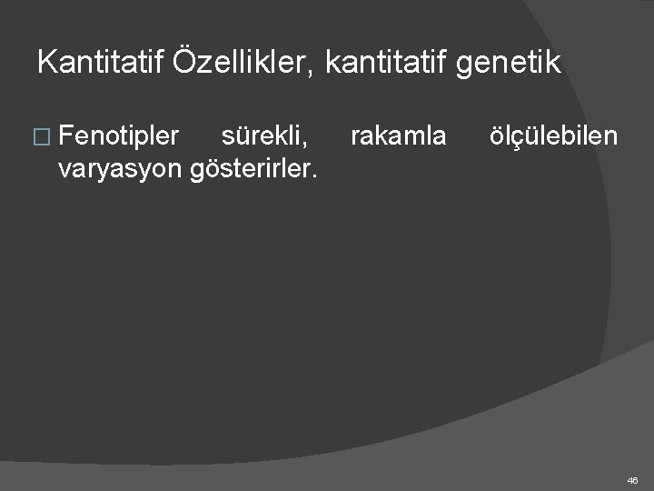 Kantitatif Özellikler, kantitatif genetik � Fenotipler sürekli, varyasyon gösterirler. rakamla ölçülebilen 46 