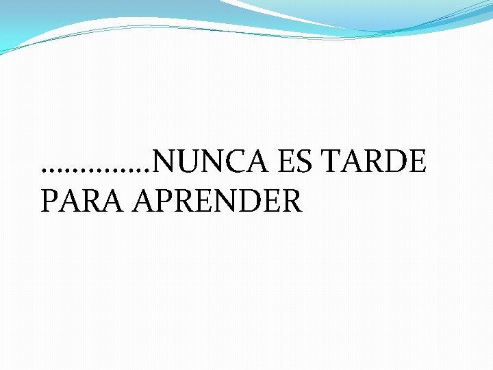 …………. . NUNCA ES TARDE PARA APRENDER 