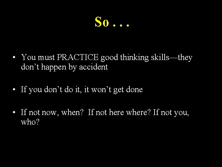 So. . . • You must PRACTICE good thinking skills—they don’t happen by accident