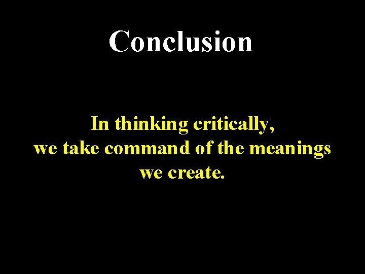 Conclusion In thinking critically, we take command of the meanings we create. 