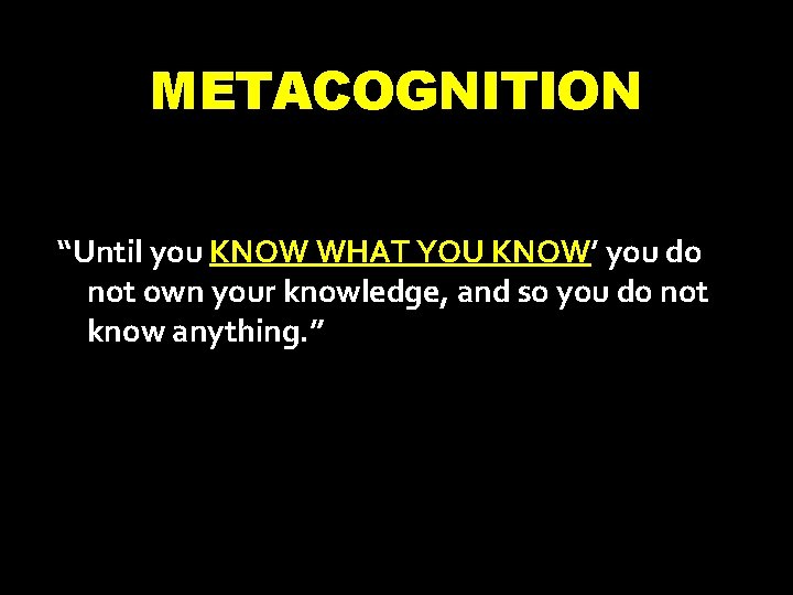 METACOGNITION “Until you KNOW WHAT YOU KNOW’ you do not own your knowledge, and