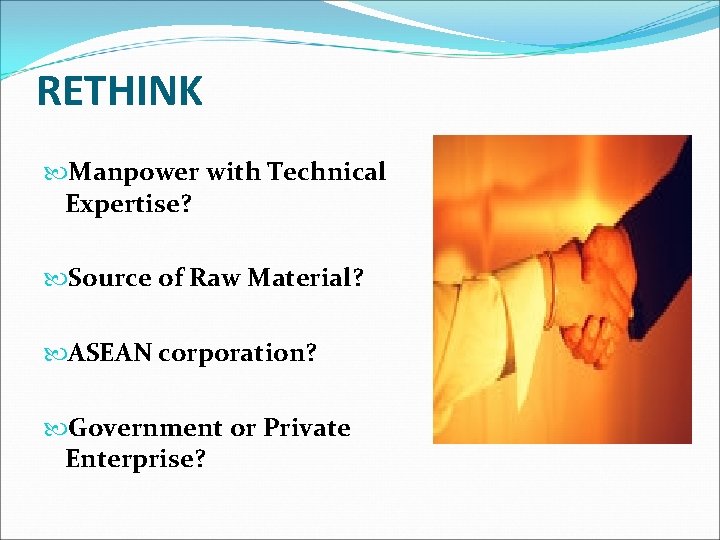 RETHINK Manpower with Technical Expertise? Source of Raw Material? ASEAN corporation? Government or Private
