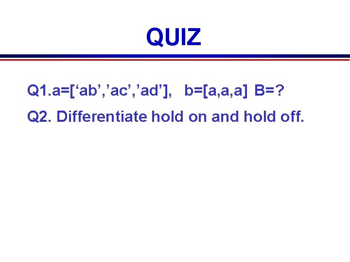 QUIZ Q 1. a=[‘ab’, ’ac’, ’ad’], b=[a, a, a] B=? Q 2. Differentiate hold