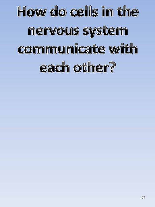 How do cells in the nervous system communicate with each other? 27 