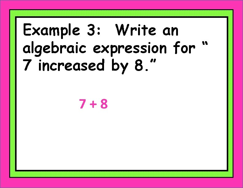Example 3: Write an algebraic expression for “ 7 increased by 8. ” 7+8