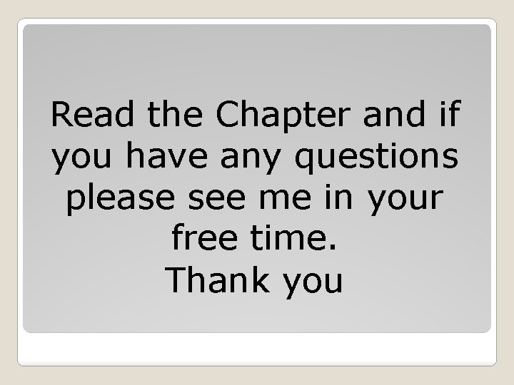 Read the Chapter and if you have any questions please see me in your