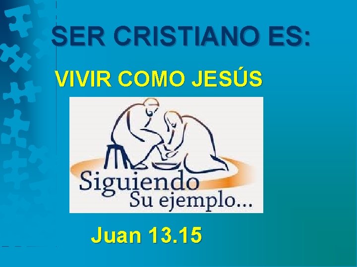 SER CRISTIANO ES: VIVIR COMO JESÚS Juan 13. 15 