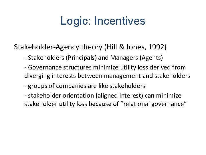 Logic: Incentives Stakeholder-Agency theory (Hill & Jones, 1992) - Stakeholders (Principals) and Managers (Agents)