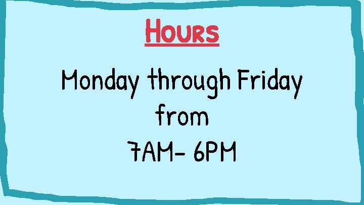 Hours Monday through Friday from 7 AM- 6 PM 