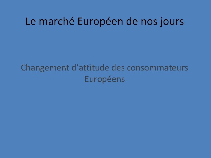 Le marché Européen de nos jours Changement d’attitude des consommateurs Européens 