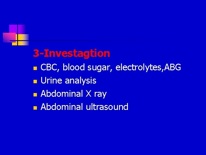 3 -Investagtion n n CBC, blood sugar, electrolytes, ABG Urine analysis Abdominal X ray