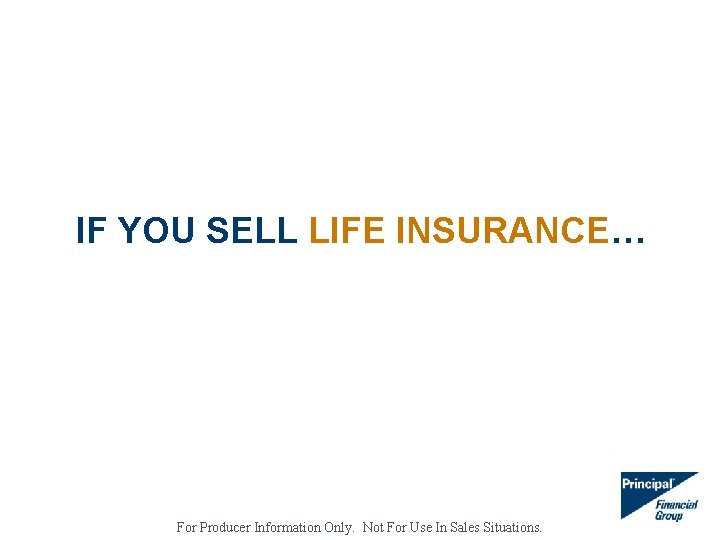 IF YOU SELL LIFE INSURANCE… For Producer Information Only. Not For Use In Sales