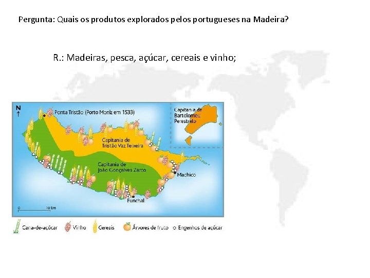 Pergunta: Quais os produtos explorados pelos portugueses na Madeira? R. : Madeiras, pesca, açúcar,