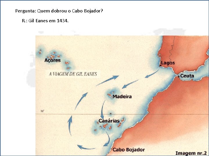 Pergunta: Quem dobrou o Cabo Bojador? R. : Gil Eanes em 1434. 