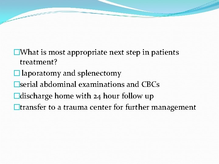 �What is most appropriate next step in patients treatment? � laporatomy and splenectomy �serial