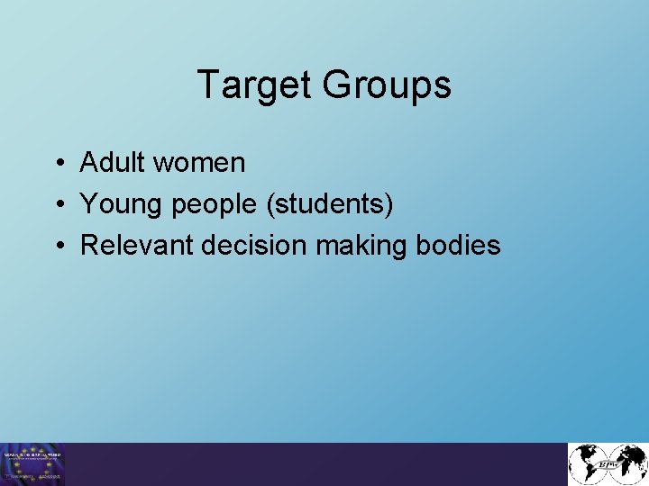 Target Groups • Adult women • Young people (students) • Relevant decision making bodies