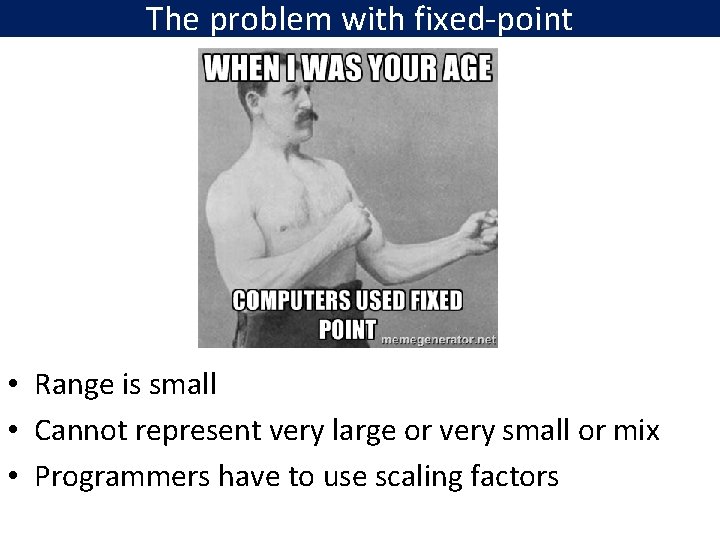 The problem with fixed-point • Range is small • Cannot represent very large or